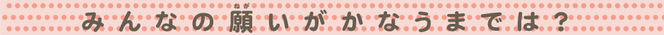 みんなの願いがかなうまでは？